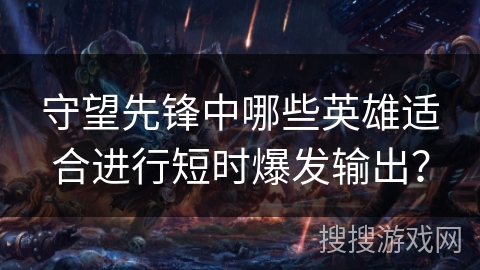守望先锋中哪些英雄适合进行短时爆发输出?