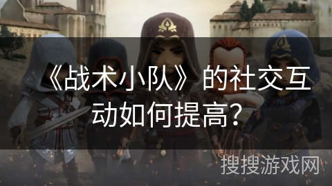 《战术小队》的社交互动如何提高？