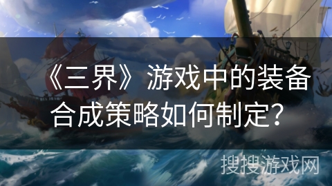 《三界》游戏中的装备合成策略如何制定？