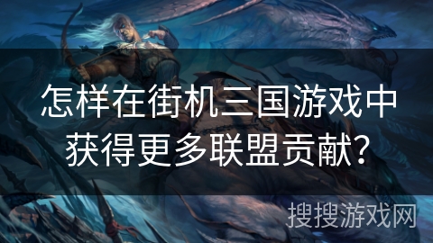 怎样在街机三国游戏中获得更多联盟贡献？