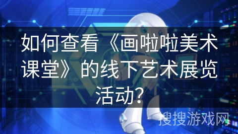 如何查看《画啦啦美术课堂》的线下艺术展览活动？