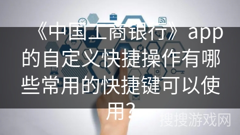 《中国工商银行》app的自定义快捷操作有哪些常用的快捷键可以使用？