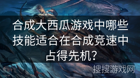合成大西瓜游戏中哪些技能适合在合成竞速中占得先机？