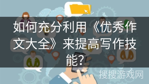 如何充分利用《优秀作文大全》来提高写作技能？