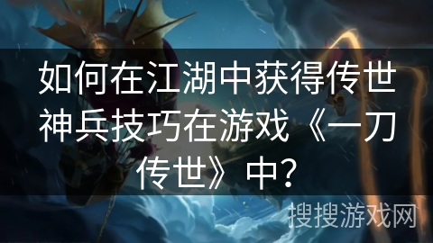 如何在江湖中获得传世神兵技巧在游戏《一刀传世》中？