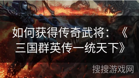 如何获得传奇武将:《三国群英传一统天下》 如何获得传奇武将:《三国群英传一统天下》