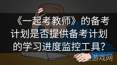 《一起考教师》的备考计划是否提供备考计划的学习进度监控工具？