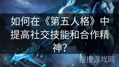 如何在《第五人格》中提高社交技能和合作精神？