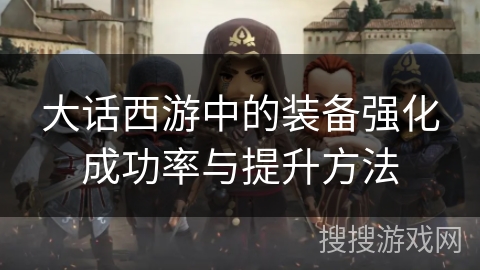 大话西游中的装备强化成功率与提升方法 大话西游中的装备强化成功率与提升方法