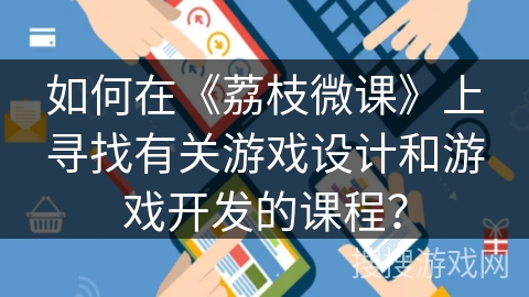 如何在《荔枝微课》上寻找有关游戏设计和游戏开发的课程？
