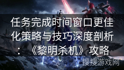 任务完成时间窗口更佳化策略与技巧深度剖析：《黎明杀机》攻略