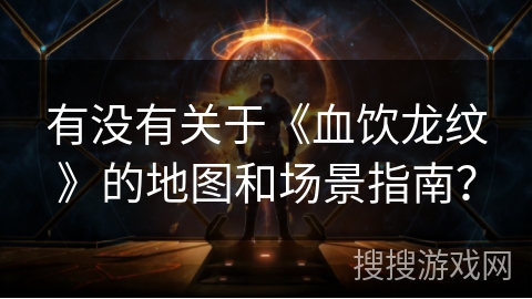 有没有关于《血饮龙纹》的地图和场景指南？