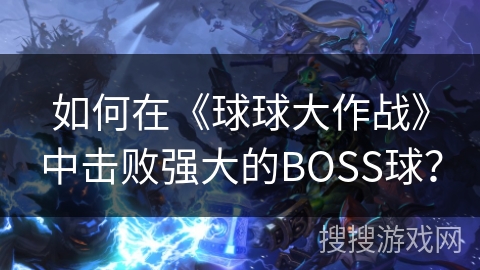 如何在《球球大作战》中击败强大的BOSS球？