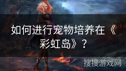如何进行宠物培养在《彩虹岛》？
