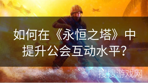 如何在《永恒之塔》中提升公会互动水平？