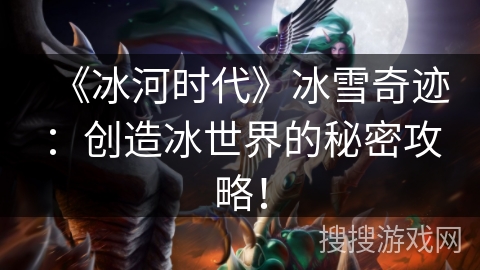 《冰河时代》冰雪奇迹:创造冰世界的秘密攻略! 《冰河时代》冰雪奇迹:创造冰世界的秘密攻略!