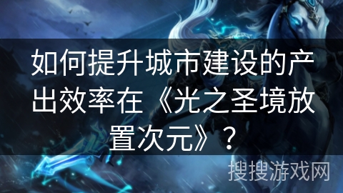 如何提升城市建设的产出效率在《光之圣境放置次元》？