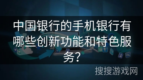 中国银行的手机银行有哪些创新功能和特色服务? 中国银行的手机银行有哪些创新功能和特色服务?