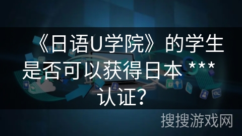《日语U学院》的学生是否可以获得日本 *** 认证? 《日语U学院》的学生是否可以获得日本 *** 认证?