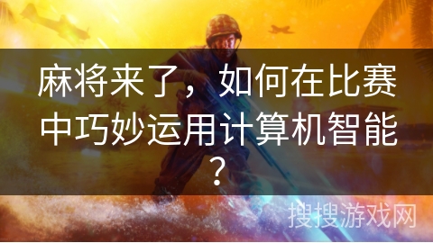 麻将来了,如何在比赛中巧妙运用计算机智能? 麻将来了,如何在比赛中巧妙运用计算机智能?