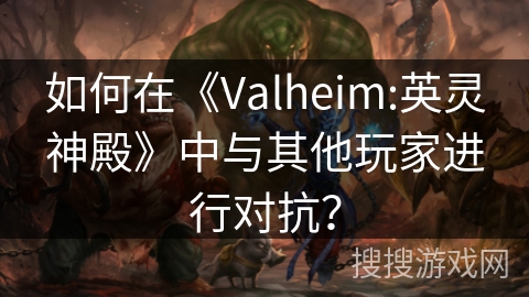 如何在《Valheim:英灵神殿》中与其他玩家进行对抗？