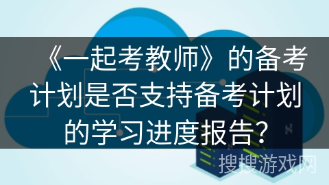《一起考教师》的备考计划是否支持备考计划的学习进度报告？