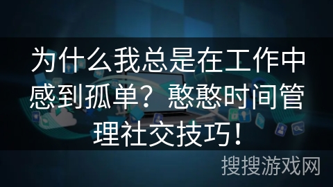 为什么我总是在工作中感到孤单？憨憨时间管理社交技巧！
