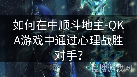 如何在中顺斗地主-QKA游戏中通过心理战胜对手？