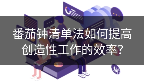 番茄钟清单法如何提高创造性工作的效率？