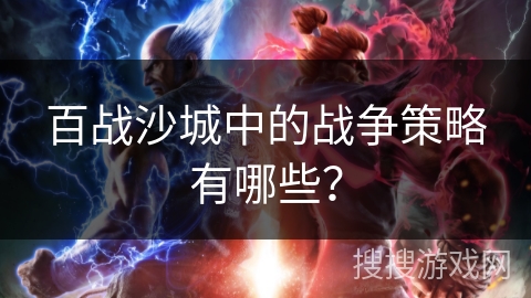 百战沙城中的战争策略有哪些? 百战沙城中的战争策略有哪些?