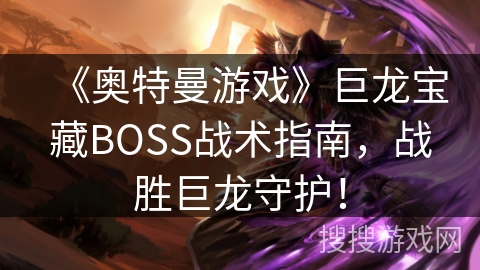 《奥特曼游戏》巨龙宝藏BOSS战术指南，战胜巨龙守护！