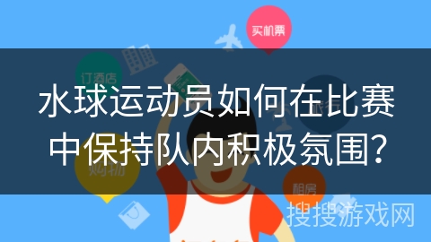 水球运动员如何在比赛中保持队内积极氛围？