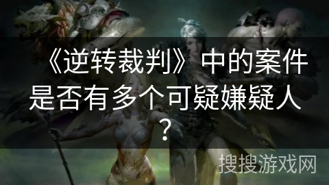 《逆转裁判》中的案件是否有多个可疑嫌疑人? 《逆转裁判》中的案件是否有多个可疑嫌疑人?