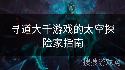 寻道大千游戏的太空探险家指南