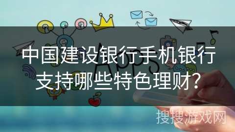 中国建设银行手机银行支持哪些特色理财？