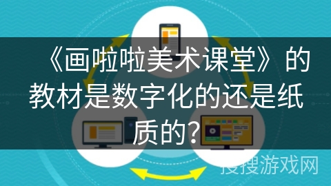 《画啦啦美术课堂》的教材是数字化的还是纸质的？