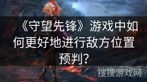 《守望先锋》游戏中如何更好地进行敌方位置预判？