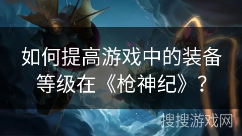 如何提高游戏中的装备等级在《枪神纪》？