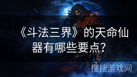 《斗法三界》的天命仙器有哪些要点？