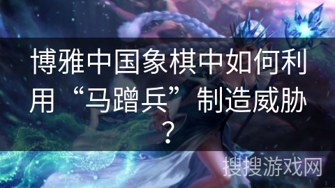 博雅中国象棋中如何利用“马蹭兵”制造威胁？