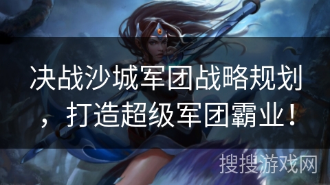 决战沙城军团战略规划,打造超级军团霸业! 决战沙城军团战略规划,打造超级军团霸业!