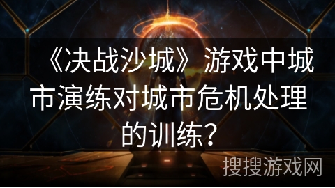 《决战沙城》游戏中城市演练对城市危机处理的训练？