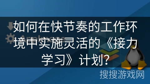 如何在快节奏的工作环境中实施灵活的《接力学习》计划？