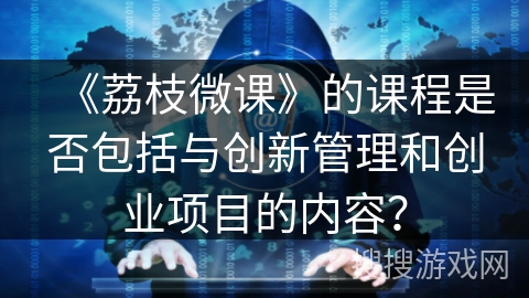 《荔枝微课》的课程是否包括与创新管理和创业项目的内容？