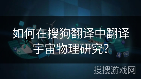 如何在搜狗翻译中翻译宇宙物理研究？