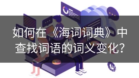 如何在《海词词典》中查找词语的词义变化？