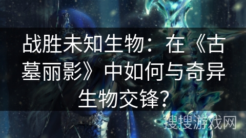 战胜未知生物：在《古墓丽影》中如何与奇异生物交锋？