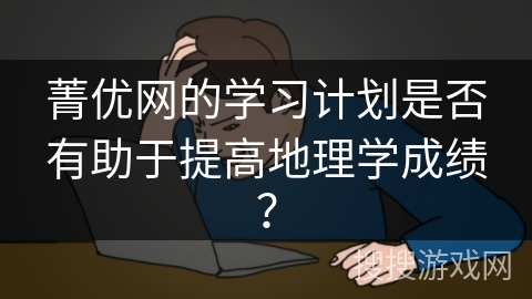 菁优网的学习计划是否有助于提高地理学成绩? 菁优网的学习计划是否有助于提高地理学成绩?