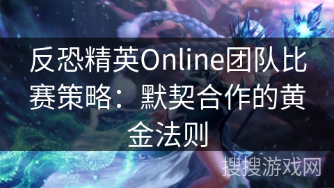 反恐精英Online团队比赛策略：默契合作的黄金法则