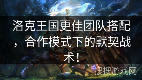 洛克王国更佳团队搭配，合作模式下的默契战术！